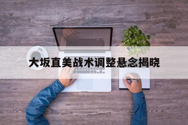 关于大坂直美战术调整悬念揭晓的信息|evo真人视讯